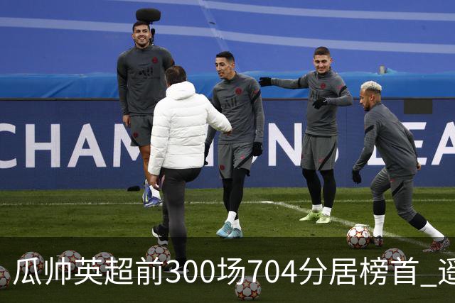瓜帅英超前300场704分居榜首 遥遥领先第2名穆帅